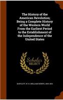 History of the American Revolution; Being a Complete History of the Western World From the Earliest Period to the Establishment of the Independence of the United States