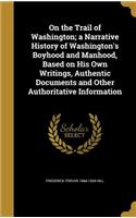 On the Trail of Washington; a Narrative History of Washington's Boyhood and Manhood, Based on His Own Writings, Authentic Documents and Other Authoritative Information