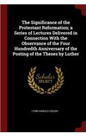 The Significance of the Protestant Reformation; A Series of Lectures Delivered in Connection with the Observance of the Four Hundredth Anniversary of the Posting of the Theses by Luther