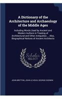 A Dictionary of the Architecture and Archaeology of the Middle Ages: Including Words Used by Ancient and Modern Authors in Treating of Architectural and Other Antiquities ... Also, Biographical Notices of Ancient Arch