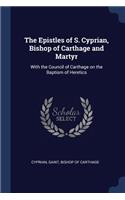 The Epistles of S. Cyprian, Bishop of Carthage and Martyr: With the Council of Carthage on the Baptism of Heretics