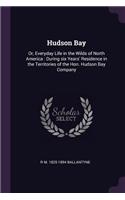 Hudson Bay: Or, Everyday Life in the Wilds of North America: During Six Years' Residence in the Territories of the Hon. Hudson Bay Company