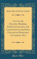 List of the Fellows, Members, Extra-Licentiates, and Licentiates of the Royal College of Physicians of London, 1872 (Classic Reprint)
