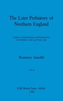 Later Prehistory of Northern England, Part iii: Cumbria, Northumberland and Durham from the Neolithic to the Late Bronze Age