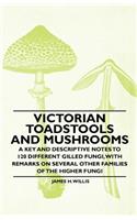 Victorian Toadstools and Mushrooms - A Key and Descriptive Notes to 120 Different Gilled Fungi (Family Agaricaceae), with Remarks on Several Other Families of the Higher Fungi