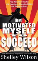 How I Motivated Myself To Succeed: Top Motivation Tips for Life, Happiness, Changing Habits, and Releasing Fears from the author of the popular ... Volume 2 (How I Changed My Life In A Year)