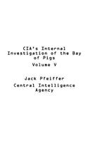 CIA's Internal Investigation of the Bay of Pigs Volume V