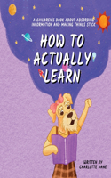 How to Actually Learn: A Children's Book About Absorbing Information and Making Things Stick