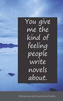 You give me the kind of feeling people write novels about.