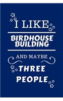 I Like Birdhouse building And Maybe Three People