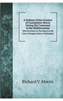 A Defence of the Conduct of Commodore Morris During His Command in the Mediterranean with Strictures on the Report of the Court of Enquiry Held at W