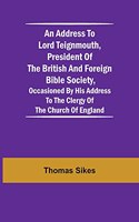 Address to Lord Teignmouth, president of the British and Foreign Bible Society, occasioned by his address to the clergy of the Church of England