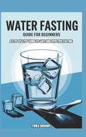Water Fasting Guide for Beginners: A Step by Step Guide to Safe and Effective Fasting