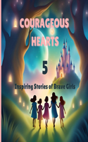 Courageous Hearts: 5 Inspiring Stories Of Brave Girls, Empowering Children's Book With Strong Female Role Models, Bravery, And Empowering Messages For Young Readers