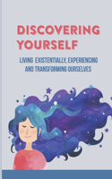 Discovering Yourself: Living Existentially, Experiencing And Transforming Ourselves: Personal Memoir And Philosophical Meditation
