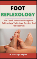 Foot Reflexology: The Quick Guide On Using Foot Reflexology To Relieve Tension And Reduce Pain