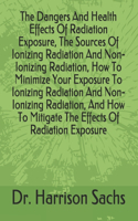 Dangers And Health Effects Of Radiation Exposure, The Sources Of Ionizing Radiation And Non-Ionizing Radiation, How To Minimize Your Exposure To Ionizing Radiation And Non-Ionizing Radiation, And How To Mitigate The Effects Of Radiation Exposure