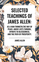 Selected Teachings of James Allen: As a Man Thinketh, the Way of Peace, Above Life's Turmoil, Byways to Blessedness, and the Path of Prosperity.