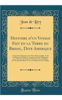 Histoire d'un Voyage Fait en la Terre du Bresil, Dite Amerique: Contenant la Navigation, Et Choses Remarquables, Veuës sur Mer par l'Autheur; Le Comportement de Villegagnon en ce Païs La; Les M?urs Et Façons de Vivre Estranges des Savvages Bresilie