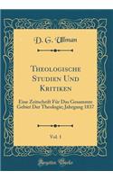 Theologische Studien Und Kritiken, Vol. 1: Eine Zeitschrift Fï¿½r Das Gesammte Gebiet Der Theologie; Jahrgang 1837 (Classic Reprint)