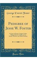 Pedigree of Jesse W. Foster: In Lines of Foster, Coggin, Farley, Phelps, Burritt, Curtiss, Lord, Smith, Webster, and Allied Families (Classic Reprint)