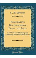Babyloniens Kulturmission Einst Und Jetzt: Ein Wort Der Ablenkung Und Aufklarung Zum Babel-Bibel-Streit (Classic Reprint)