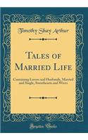 Tales of Married Life: Containing Lovers and Husbands, Married and Single, Sweethearts and Wives (Classic Reprint): Containing Lovers and Husbands, Married and Single, Sweethearts and Wives (Classic Reprint)