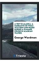 A Trip to Alaska: A Narrative of What Was Seen and Heard During a Summer Cruise in Alaskan Waters: A Narrative of What Was Seen and Heard During a Summer Cruise in Alaskan Waters