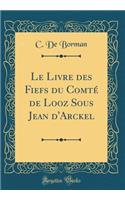 Le Livre Des Fiefs Du Comtï¿½ de Looz Sous Jean d'Arckel (Classic Reprint)