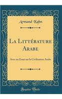 La Littérature Arabe: Avec un Essai sur la Civilisation Arabe (Classic Reprint)