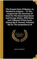 The Present State of Mexico, as Detailed in a Report ... to the ... Congress by the Secretary of State for the Home Department and Foreign Affairs, with Notes, and a Memoir of Don Lucas Alaman [by B. Disraeli. Followed By] on the Inexpediency of