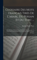 Glossaire Des Mots Français Tirés De L'arabe, Du Persan Et Du Turc ...: Précédé D'une Méthode Simple Et Facile Pour Apprendre À Tracer Et Lire Promptement Les Caractères Arabes, Persans Et Turcs
