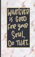 Whatever Is Good For Your Soul Do That.