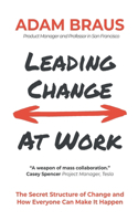 Leading Change At Work: The Secret Structure of Change and How Everyone Can Make It Happen