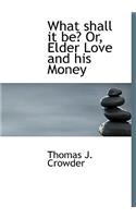 What Shall It Be? Or, Elder Love and His Money