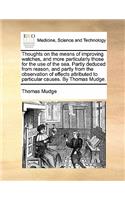 Thoughts on the Means of Improving Watches, and More Particularly Those for the Use of the Sea. Partly Deduced from Reason, and Partly from the Observation of Effects Attributed to Particular Causes. by Thomas Mudge.