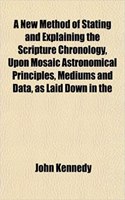 A New Method of Stating and Explaining the Scripture Chronology, Upon Mosaic Astronomical Principles, Mediums and Data, as Laid Down in the: (English)