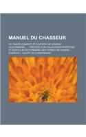 Manuel Du Chasseur; Ou Traite Complet Et Portatif de Venerie, Fauconnerie ...: Precede D'Un Calendrier Perpetuel Et Suivi D'Un Dictionnaire Des Termes