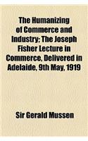 The Humanizing of Commerce and Industry; The Joseph Fisher Lecture in Commerce, Delivered in Adelaide, 9th May, 1919