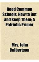 Good Common Schools, How to Get and Keep Them; A Patriotic Primer