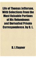 Life of Thomas Jefferson, with Selections from the Most Valuable Portions of His Voluminous and Unrivalled Private Correspondence. by B. L.