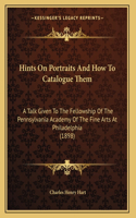 Hints On Portraits And How To Catalogue Them: A Talk Given To The Fellowship Of The Pennsylvania Academy Of The Fine Arts At Philadelphia (1898)