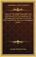 Letters To The Right Honorable Lord John Russell, On The Expediency Of Enlarging The Irish Poor-Law To The Full Extent Of The Poor-Law Of England (1846)