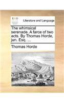 The Whimsical Serenade. a Farce of Two Acts. by Thomas Horde, Jun. Esq. ...