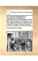 An Inaugural Dissertation on Gangrene and Mortification, Submitted to the Examination of the Rev. John Ewing, S.T.P. Provost, for the Degree of Doctor of Medicine. by Francis K. Huger, of South Carolina