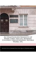 An Unauthorized Biography of Marie Curie: Her Life, Husband, Children, Grandchildren, Analyses of Her Notable Works, Etc.