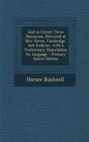 God in Christ: Three Discourses, Delivered at New Haven, Cambridge, and Andover, with a Preliminary Dissertation on Language - Primary Source Edition: Three Discourses, Delivered at New Haven, Cambridge, and Andover, with a Preliminary Dissertation on Language - Primary Source Edition