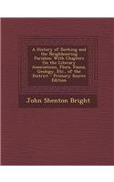 A History of Dorking and the Neighbouring Parishes: With Chapters on the Literary Associations, Flora, Fauna, Geology, Etc., of the District - Prima