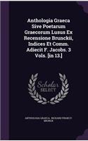 Anthologia Graeca Sive Poetarum Graecorum Lusus Ex Recensione Brunckii, Indices Et Comm. Adiecit F. Jacobs. 3 Vols. [in 13.]