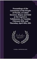 Proceedings of the Convention of the People of Florida, at Called Sessions, Begun and Held at the Capitol in Tallahassee, on Tuesday, February 26th, and Thursday, April 18th, 1861